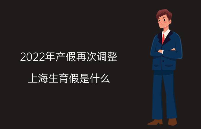 2022年产假再次调整 上海生育假是什么？